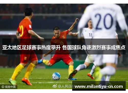 亚太地区足球赛事热度攀升 各国球队角逐激烈赛事成焦点
