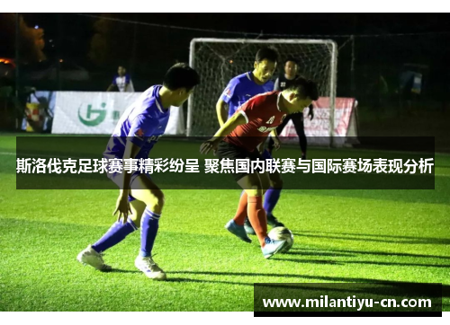 斯洛伐克足球赛事精彩纷呈 聚焦国内联赛与国际赛场表现分析