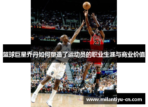 篮球巨星乔丹如何塑造了运动员的职业生涯与商业价值